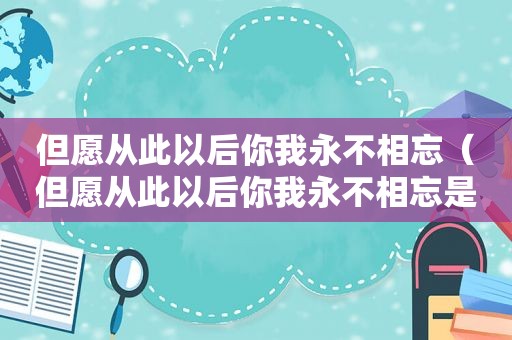 但愿从此以后你我永不相忘（但愿从此以后你我永不相忘是什么歌）