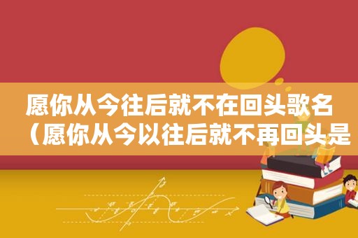 愿你从今往后就不在回头歌名（愿你从今以往后就不再回头是什么歌）