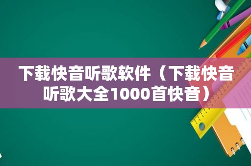 下载快音听歌软件（下载快音听歌大全1000首快音）