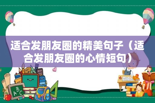 适合发朋友圈的精美句子（适合发朋友圈的心情短句）