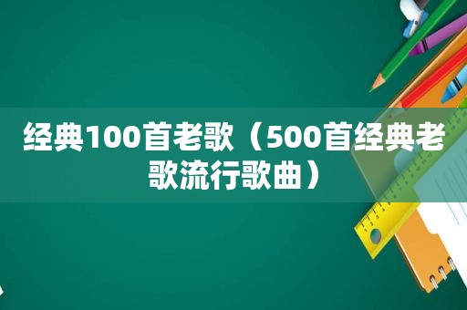 经典100首老歌（500首经典老歌流行歌曲）