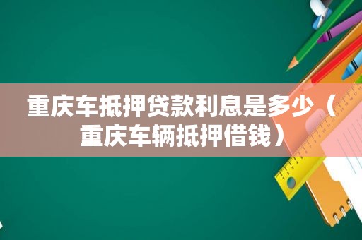 重庆车抵押贷款利息是多少（重庆车辆抵押借钱）