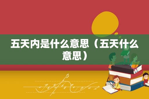 五天内是什么意思（五天什么意思）