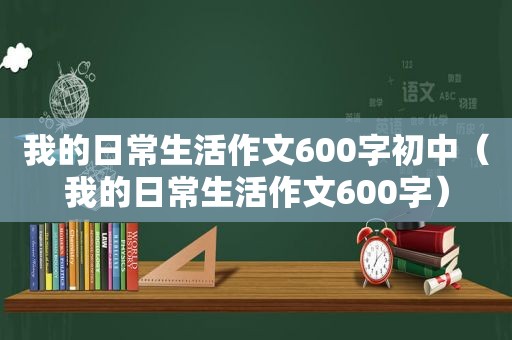 我的日常生活作文600字初中（我的日常生活作文600字）