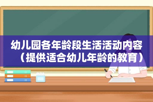 幼儿园各年龄段生活活动内容（提供适合幼儿年龄的教育）