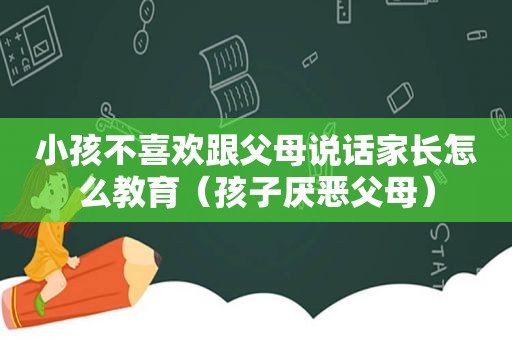 小孩不喜欢跟父母说话家长怎么教育（孩子厌恶父母）