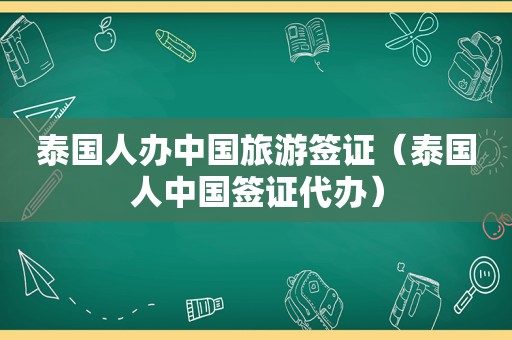 泰国人办中国旅游签证（泰国人中国签证代办）