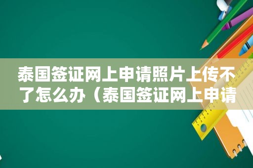 泰国签证网上申请照片上传不了怎么办（泰国签证网上申请照片上传不了）