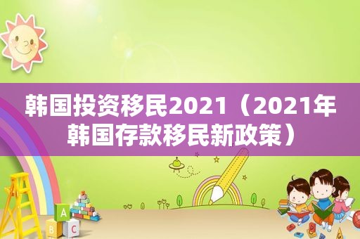 韩国投资移民2021（2021年韩国存款移民新政策）