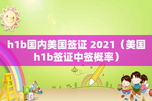 h1b国内美国签证 2021（美国h1b签证中签概率）