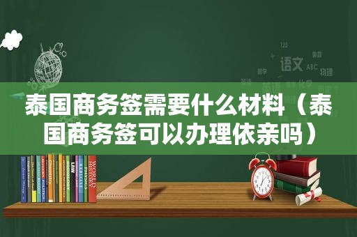 泰国商务签需要什么材料（泰国商务签可以办理依亲吗）