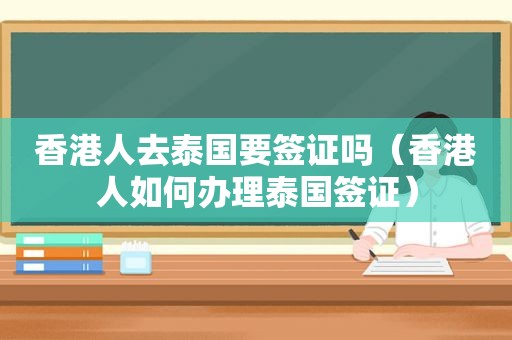 香港人去泰国要签证吗（香港人如何办理泰国签证）