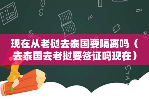 现在从老挝去泰国要隔离吗（去泰国去老挝要签证吗现在）