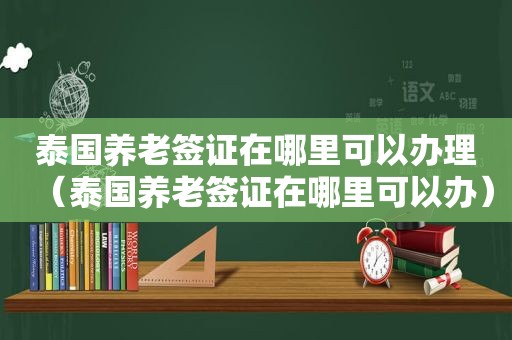 泰国养老签证在哪里可以办理（泰国养老签证在哪里可以办）