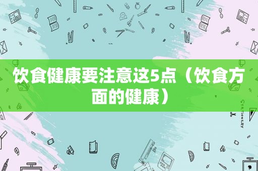 饮食健康要注意这5点（饮食方面的健康）