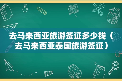 去马来西亚旅游签证多少钱（去马来西亚泰国旅游签证）