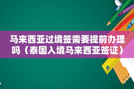 马来西亚过境签需要提前办理吗（泰国入境马来西亚签证）