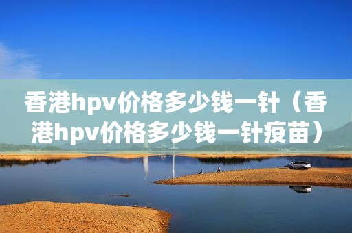 香港hpv价格多少钱一针（香港hpv价格多少钱一针疫苗）