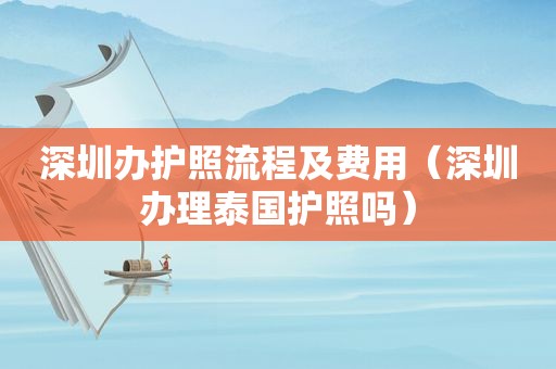 深圳办护照流程及费用（深圳办理泰国护照吗）