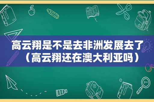 高云翔是不是去非洲发展去了（高云翔还在澳大利亚吗）