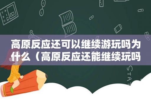 高原反应还可以继续游玩吗为什么（高原反应还能继续玩吗）