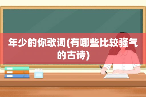 年少的你歌词(有哪些比较骚气的古诗)