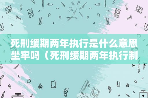 死刑缓期两年执行是什么意思坐牢吗（死刑缓期两年执行制度）