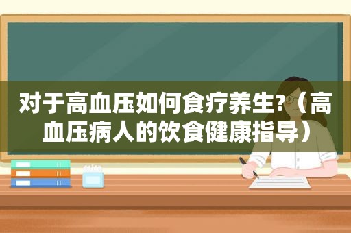 对于高血压如何食疗养生?（高血压病人的饮食健康指导）