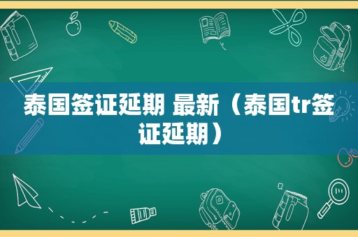 泰国签证延期 最新（泰国tr签证延期）