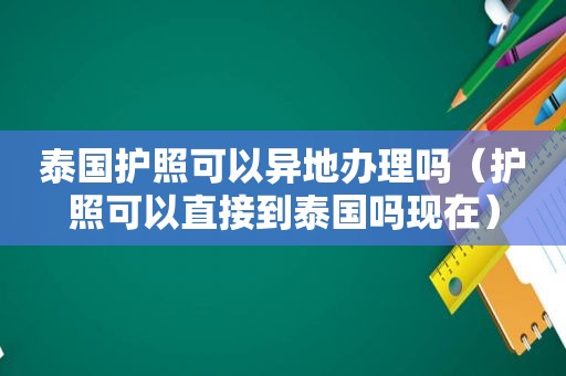 泰国护照可以异地办理吗（护照可以直接到泰国吗现在）