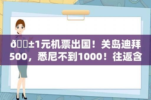 😱1元机票出国！关岛迪拜500，悉尼不到1000！往返含税啊！