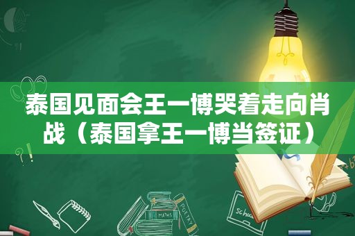 泰国见面会王一博哭着走向肖战（泰国拿王一博当签证）