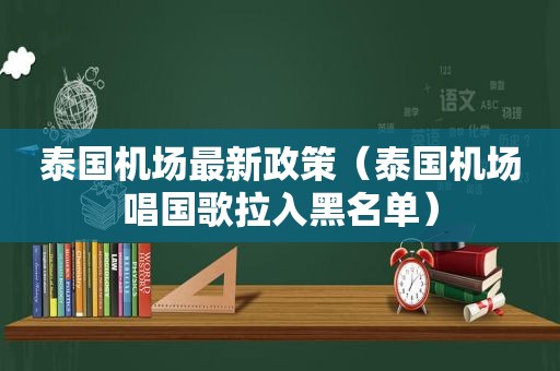 泰国机场最新政策（泰国机场唱国歌拉入黑名单）