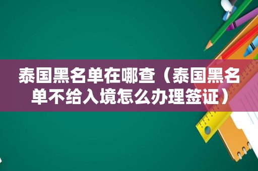 泰国黑名单在哪查（泰国黑名单不给入境怎么办理签证）