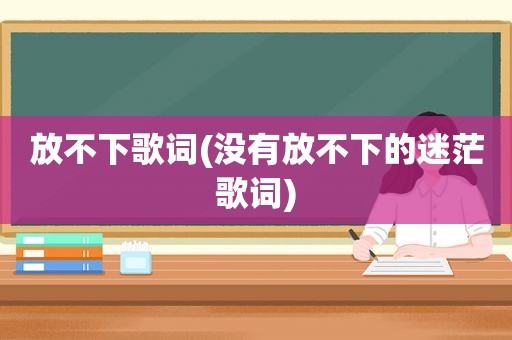 放不下歌词(没有放不下的迷茫歌词)