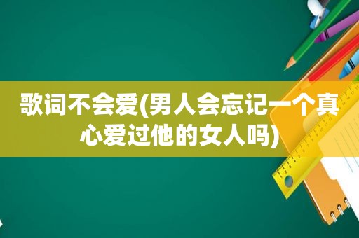 歌词不会爱(男人会忘记一个真心爱过他的女人吗)