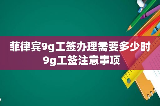 菲律宾9g工签办理需要多少时 9g工签注意事项