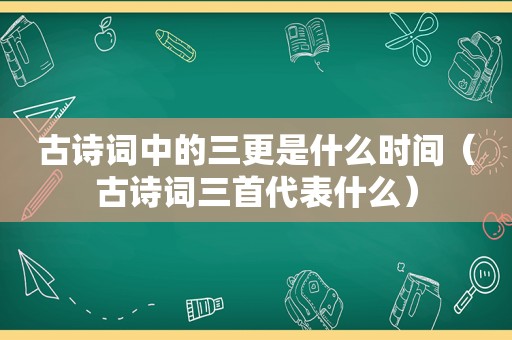 古诗词中的三更是什么时间（古诗词三首代表什么）