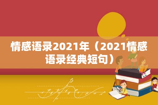 情感语录2021年（2021情感语录经典短句）