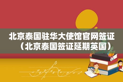 北京泰国驻华大使馆官网签证（北京泰国签证延期英国）