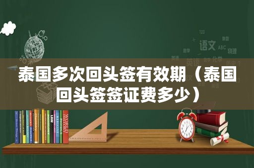 泰国多次回头签有效期（泰国回头签签证费多少）