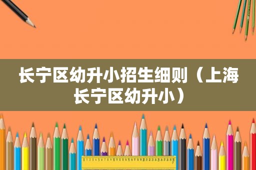 长宁区幼升小招生细则（上海长宁区幼升小）