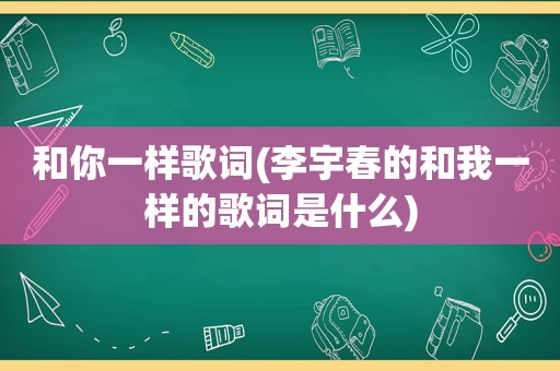 和你一样歌词(李宇春的和我一样的歌词是什么)