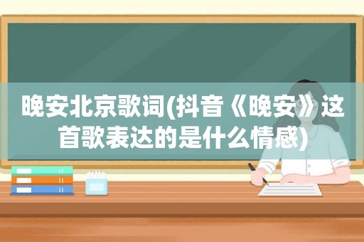 晚安北京歌词(抖音《晚安》这首歌表达的是什么情感)