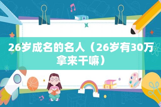 26岁成名的名人（26岁有30万拿来干嘛）