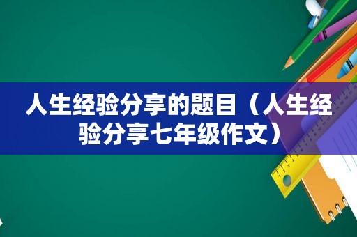 人生经验分享的题目（人生经验分享七年级作文）