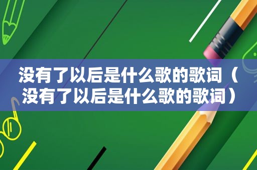 没有了以后是什么歌的歌词（没有了以后是什么歌的歌词）