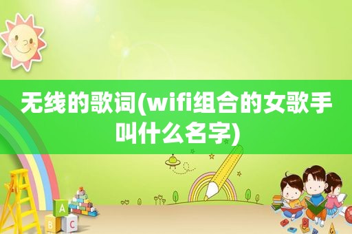 无线的歌词(wifi组合的女歌手叫什么名字)