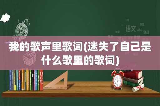 我的歌声里歌词(迷失了自己是什么歌里的歌词)