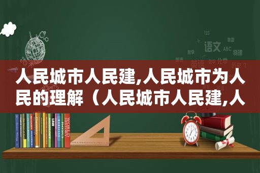 人民城市人民建,人民城市为人民的理解（人民城市人民建,人民城市为人民的内涵）